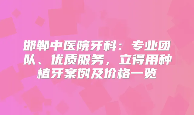 邯郸中医院牙科：专业团队、优质服务，立得用种植牙案例及价格一览
