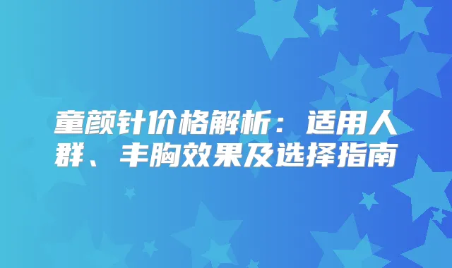 童颜针价格解析：适用人群、丰胸效果及选择指南