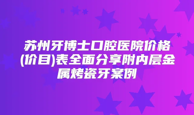 苏州牙博士口腔医院价格(价目)表全面分享附内层金属烤瓷牙案例