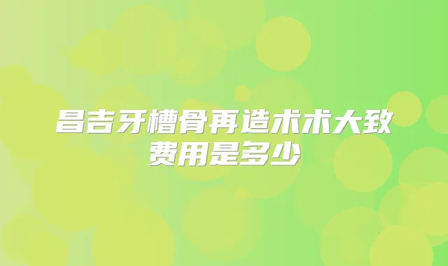 昌吉牙槽骨再造术术大致费用是多少