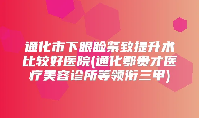 通化市下眼睑紧致提升术比较好医院(通化鄂贵才医疗美容诊所等领衔三甲)