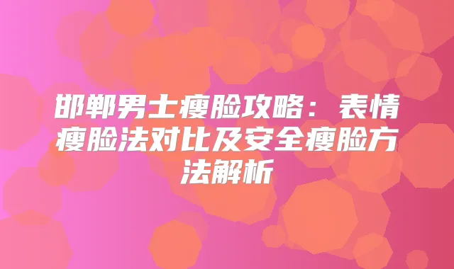邯郸男士瘦脸攻略：表情瘦脸法对比及安全瘦脸方法解析