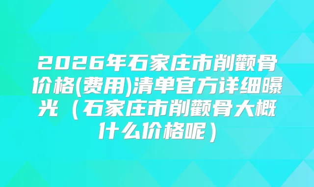 2026年石家庄市削颧骨价格(费用)清单官方详细曝光(石家庄市削颧骨大概什么价格呢)