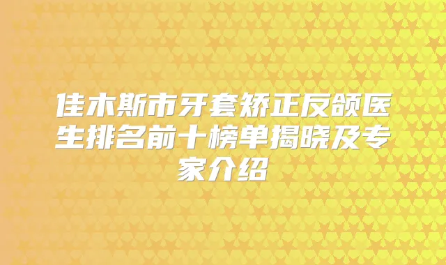 佳木斯市牙套矫正反颌医生排名前十榜单揭晓及专家介绍