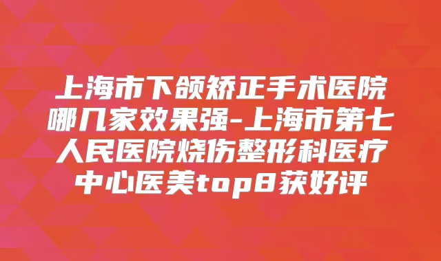 上海市下颌矫正手术医院哪几家效果强-上海市第七人民医院烧伤整形科医疗中心医美top8获好评