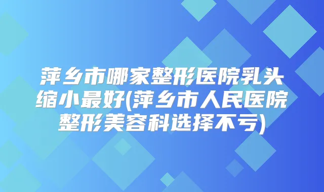 萍乡市哪家整形医院乳头缩小好(萍乡市人民医院整形美容科选择不亏)