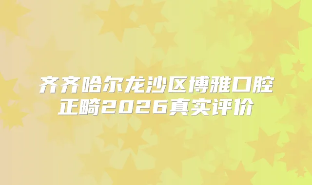 齐齐哈尔龙沙区博雅口腔正畸2026真实评价