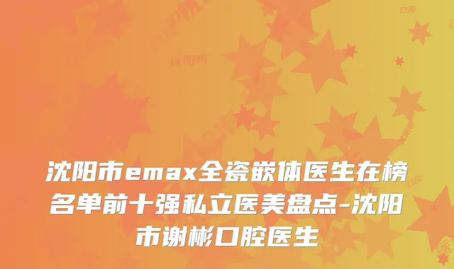 沈阳市emax全瓷嵌体医生在榜名单前十强私立医美盘点-沈阳市谢彬口腔医生