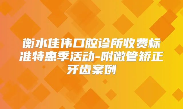 衡水佳伟口腔诊所收费标准特惠季活动-附微管矫正牙齿案例