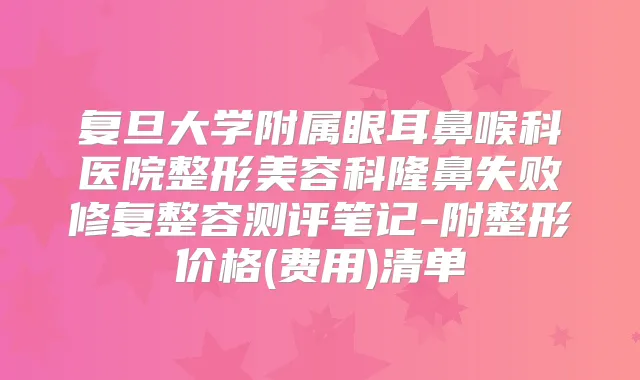 复旦大学附属眼耳鼻喉科医院整形美容科隆鼻失败修复整容测评笔记-附整形价格(费用)清单