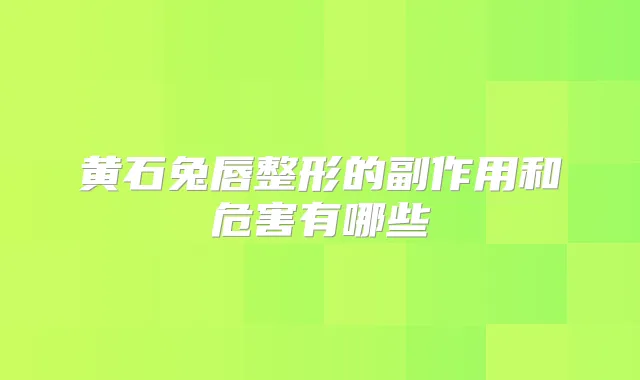 黄石兔唇整形的副作用和危害有哪些