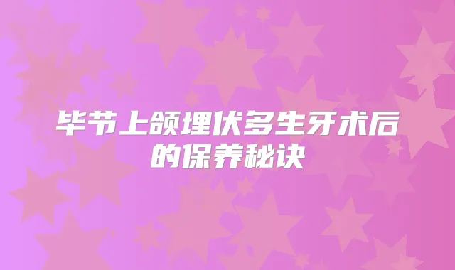 毕节上颌埋伏多生牙术后的保养秘诀