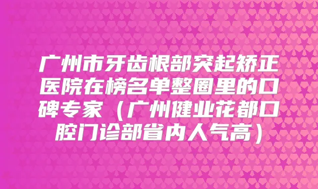 广州市牙齿根部突起矫正医院在榜名单整圈里的口碑专家(广州健业花都口腔门诊部省内人气高)