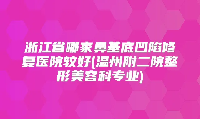 浙江省哪家鼻基底凹陷修复医院较好(温州附二院整形美容科专业)