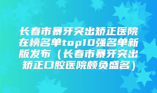 长春市暴牙突出矫正医院在榜名单top10强名单新版发布（长春市暴牙突出矫正口腔医院颇负盛名）