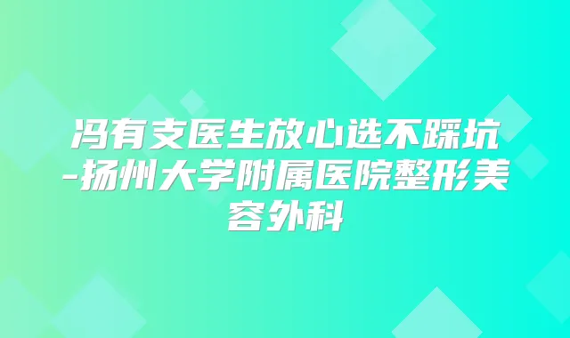 冯有支医生放心选不踩坑-扬州大学附属医院整形美容外科