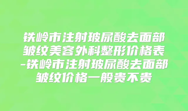铁岭市注射玻尿酸去面部皱纹美容外科整形价格表-铁岭市注射玻尿酸去面部皱纹价格一般贵不贵