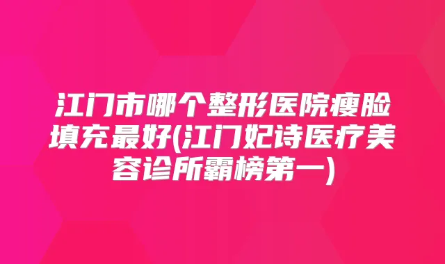江门市哪个整形医院瘦脸填充好(江门妃诗医疗美容诊所霸榜第一)