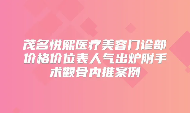 茂名悦熙医疗美容门诊部价格价位表人气出炉附手术颧骨内推案例
