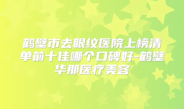 鹤壁市去眼纹医院上榜清单前十佳哪个口碑好-鹤壁华那医疗美容