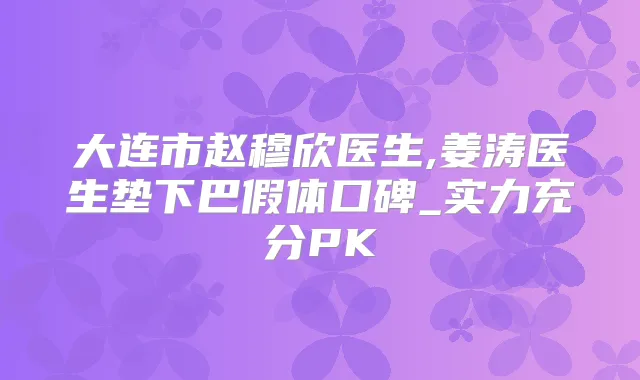大连市赵穆欣医生,姜涛医生垫下巴假体口碑_实力充分PK