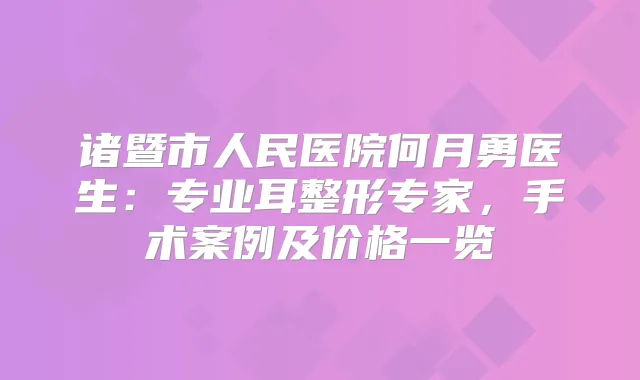 诸暨市人民医院何月勇医生:专业耳整形专家,手术案例及价格一览