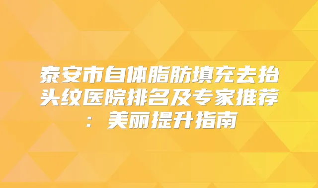 泰安市自体脂肪填充去抬头纹医院排名及专家推荐：美丽提升指南