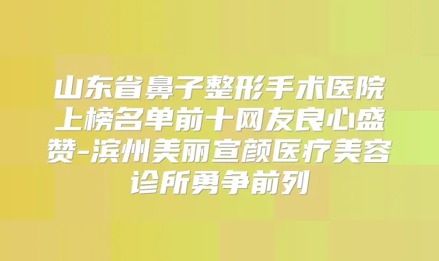 山东省鼻子整形手术医院上榜名单前十网友良心盛赞-滨州美丽宣颜医疗美容诊所勇争前列