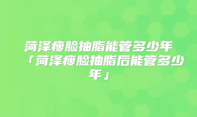 菏泽瘦脸抽脂能管多少年「菏泽瘦脸抽脂后能管多少年」