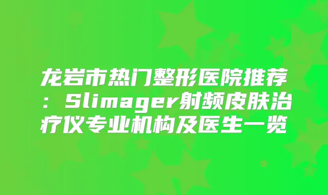 龙岩市热门整形医院推荐：Slimager射频皮肤仪专业机构及医生一览