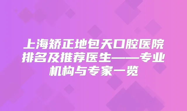 上海矫正地包天口腔医院排名及推荐医生——专业机构与专家一览
