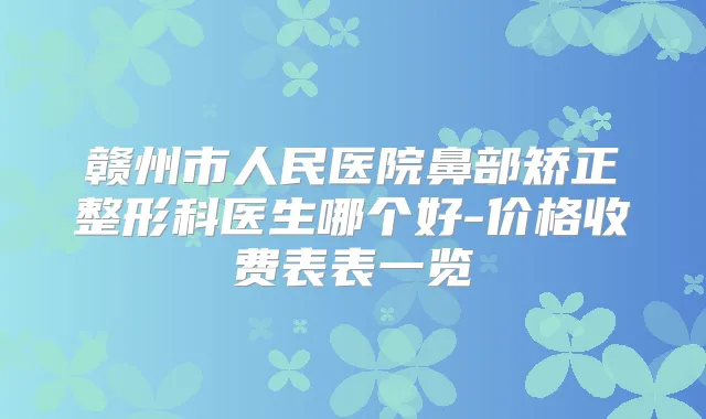 赣州市人民医院鼻部矫正整形科医生哪个好-价格收费表表一览