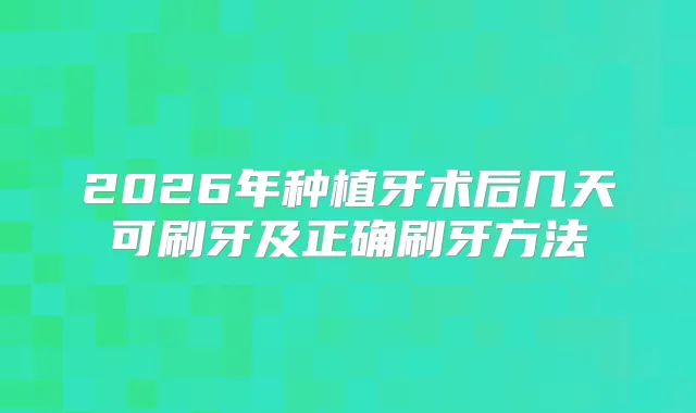 2026年种植牙术后几天可刷牙及正确刷牙方法