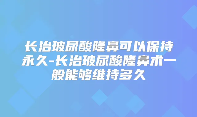 长治玻尿酸隆鼻可以保持永久-长治玻尿酸隆鼻术一般能够维持多久
