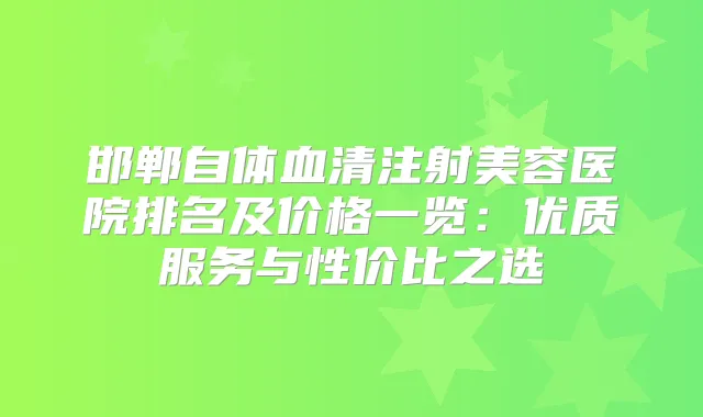 邯郸自体血清注射美容医院排名及价格一览：优质服务与性价比之选