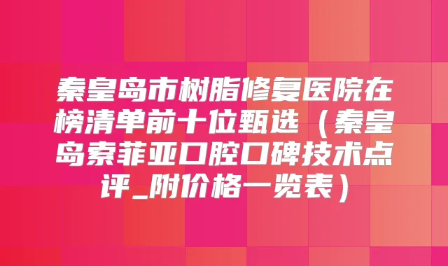 秦皇岛市树脂修复医院在榜清单前十位甄选(秦皇岛索菲亚口腔口碑技术点评_附价格一览表)