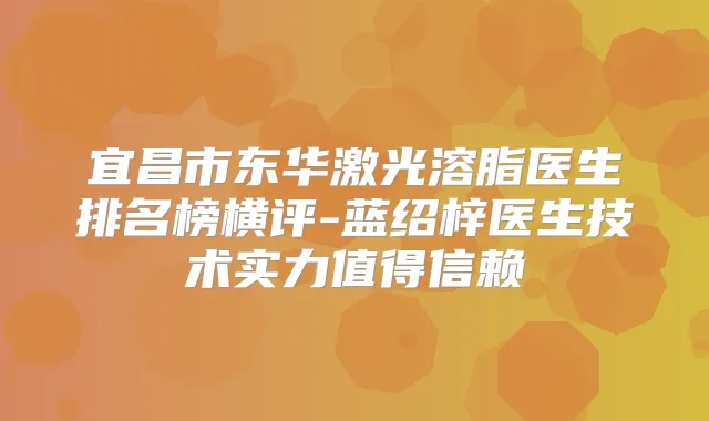 宜昌市东华激光溶脂医生排名榜横评-蓝绍梓医生技术实力值得信赖