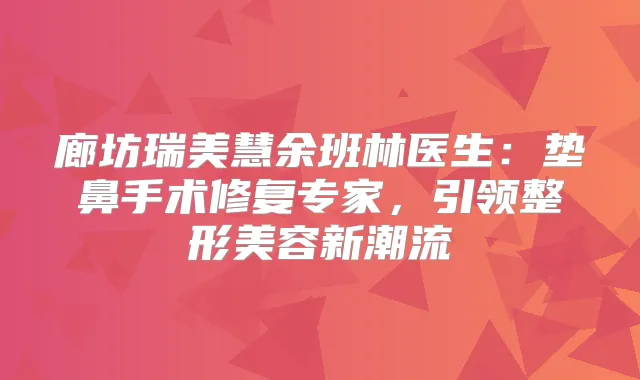 廊坊瑞美慧余班林医生:垫鼻手术修复专家,引领整形美容新潮流