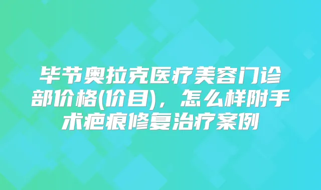 毕节奥拉克医疗美容门诊部价格(价目)，怎么样附手术疤痕修复案例