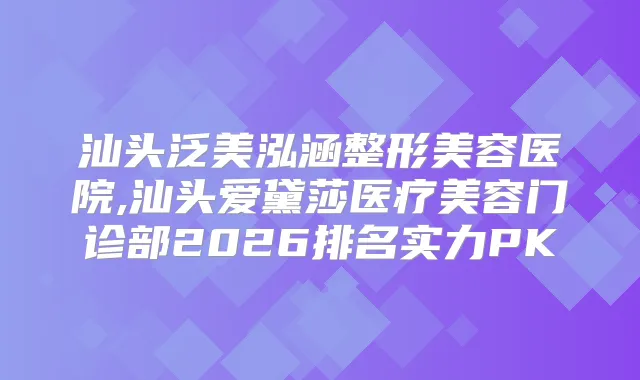 汕头泛美泓涵整形美容医院,汕头爱黛莎医疗美容门诊部2026排名实力PK