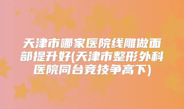 天津市哪家医院线雕做面部提升好(天津市整形外科医院同台竞技争高下)