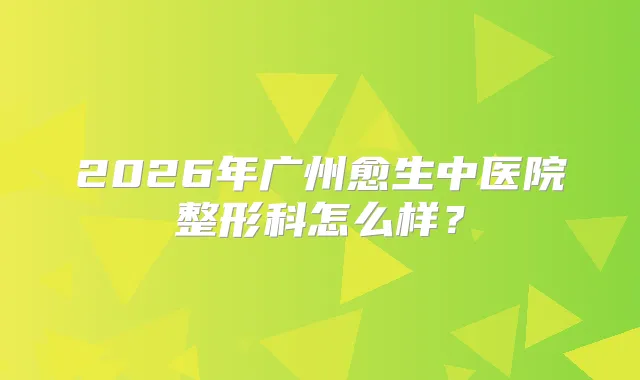 2026年广州愈生中医院整形科怎么样?