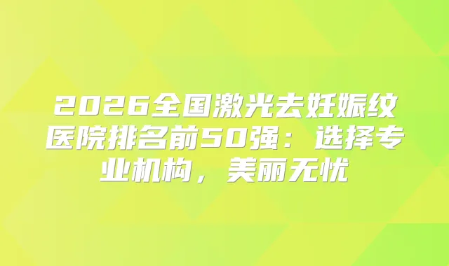 2026全国激光去妊娠纹医院排名前50强：选择专业机构，美丽无忧