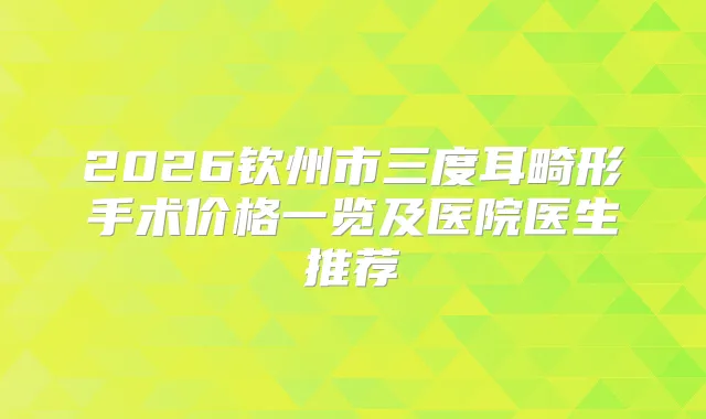 2026钦州市三度耳畸形手术价格一览及医院医生推荐