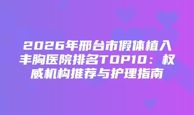 2026年邢台市假体植入丰胸医院排名TOP10：机构推荐与护理指南