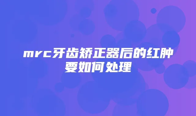 mrc牙齿矫正器后的红肿要如何处理
