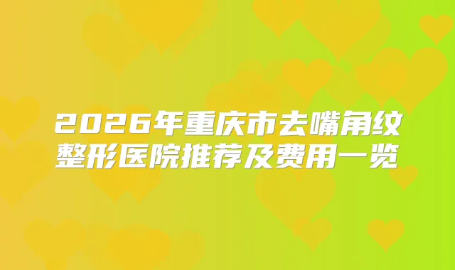 2026年重庆市去嘴角纹整形医院推荐及费用一览