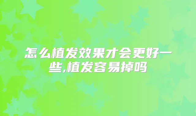 怎么植发效果才会更好一些,植发容易掉吗