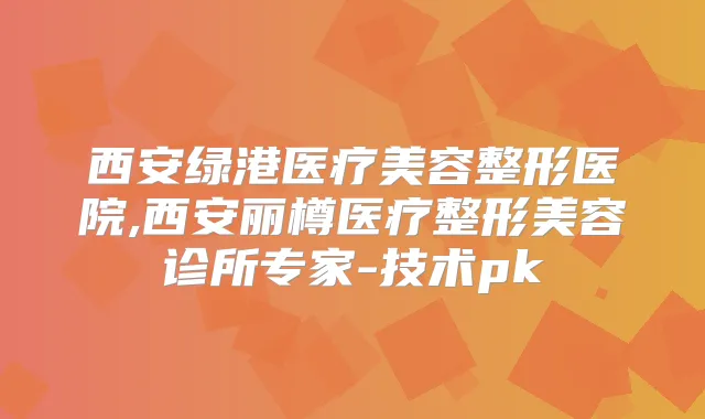 西安绿港医疗美容整形医院,西安丽樽医疗整形美容诊所专家-技术pk