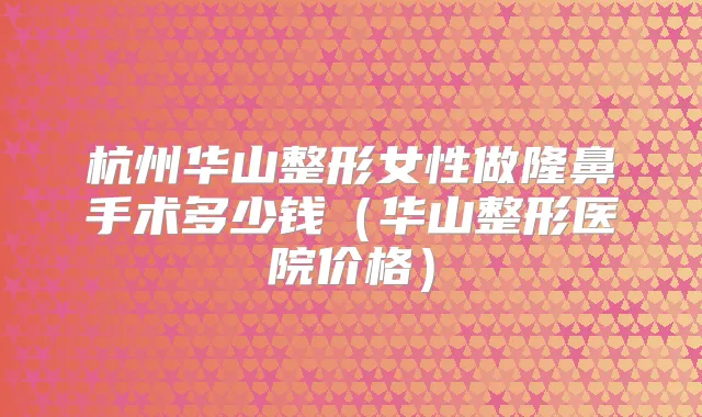 杭州华山整形女性做隆鼻手术多少钱（华山整形医院价格）